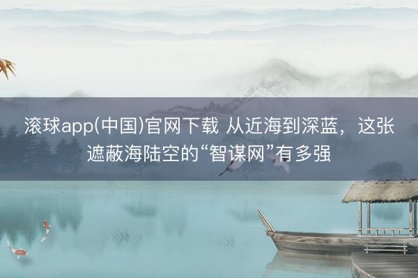 滚球app(中国)官网下载 从近海到深蓝，这张遮蔽海陆空的“智谋网”有多强