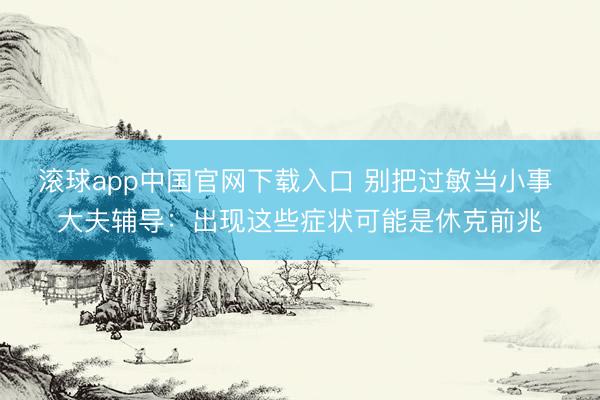 滚球app中国官网下载入口 别把过敏当小事 大夫辅导：出现这些症状可能是休克前兆