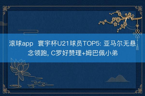 滚球app  寰宇杯U21球员TOP5: 亚马尔无悬念领跑， C罗好赞理+姆巴佩小弟