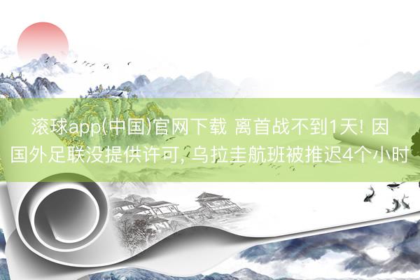 滚球app(中国)官网下载 离首战不到1天! 因国外足联没提供许可, 乌拉圭航班被推迟4个小时