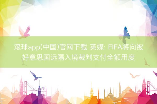 滚球app(中国)官网下载 英媒: FIFA将向被好意思国远隔入境裁判支付全额用度
