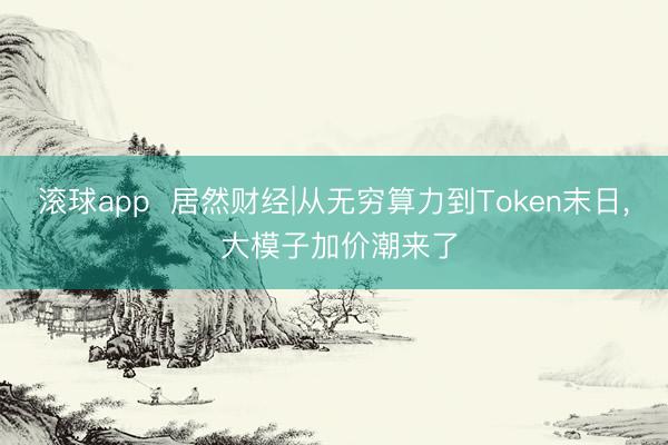 滚球app  居然财经|从无穷算力到Token末日， 大模子加价潮来了