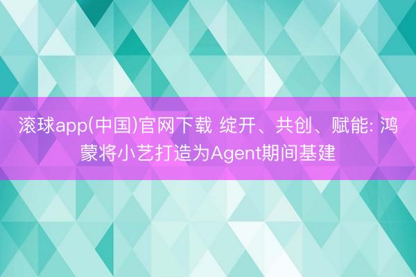 滚球app(中国)官网下载 绽开、共创、赋能: 鸿蒙将小艺打造为Agent期间基建