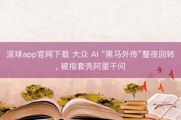 滚球app官网下载 大众 AI “黑马外传”整夜回转， 被指套壳阿里千问