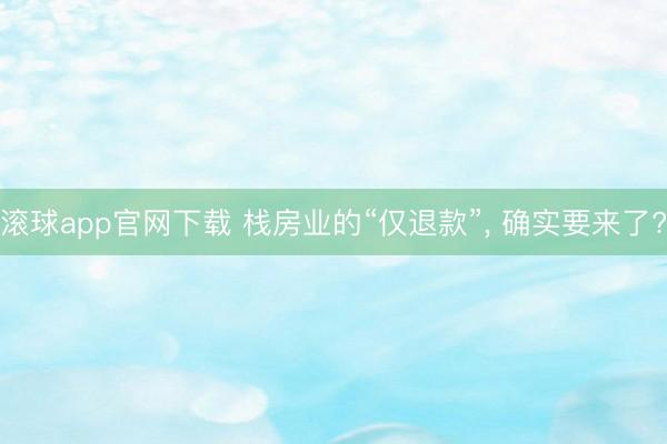 滚球app官网下载 栈房业的“仅退款”， 确实要来了?