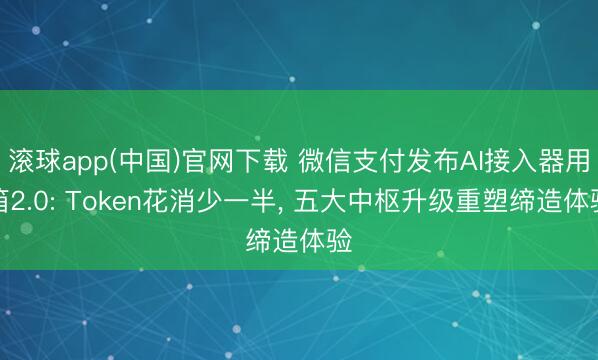 滚球app(中国)官网下载 微信支付发布AI接入器用箱2.0: Token花消少一半， 五大中枢升级重塑缔造体验