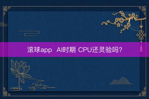 滚球app  AI时期 CPU还灵验吗?