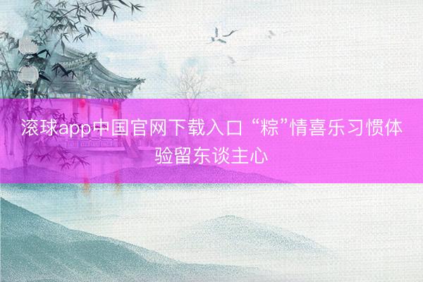 滚球app中国官网下载入口 “粽”情喜乐习惯体验留东谈主心
