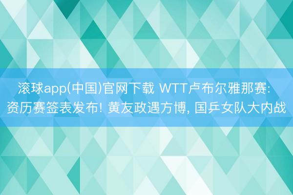 滚球app(中国)官网下载 WTT卢布尔雅那赛: 资历赛签表发布! 黄友政遇方博， 国乒女队大内战