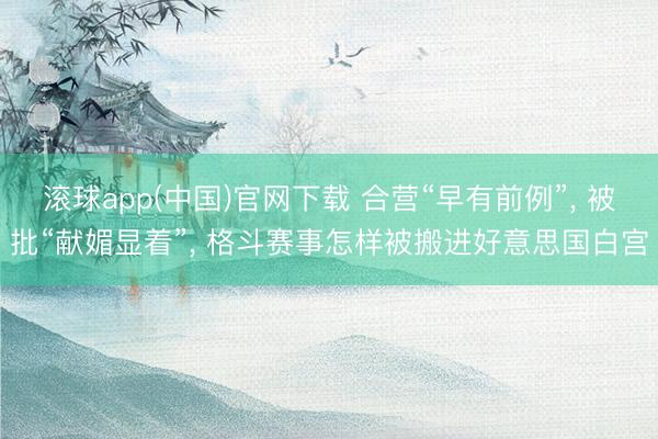 滚球app(中国)官网下载 合营“早有前例”， 被批“献媚显着”， 格斗赛事怎样被搬进好意思国白宫