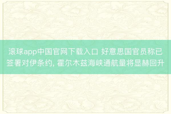 滚球app中国官网下载入口 好意思国官员称已签署对伊条约， 霍尔木兹海峡通航量将显赫回升