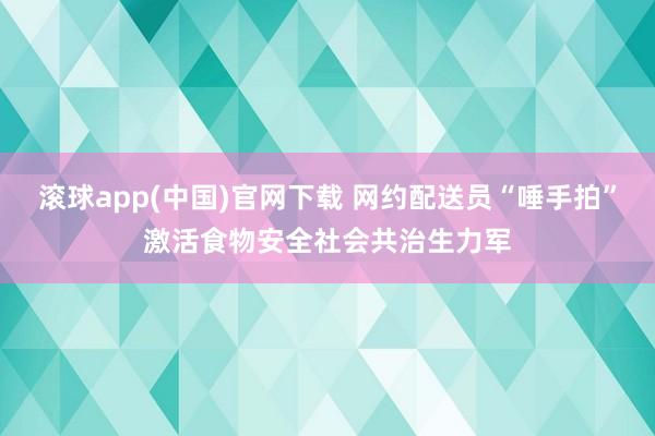 滚球app(中国)官网下载 网约配送员“唾手拍”激活食物安全社会共治生力军