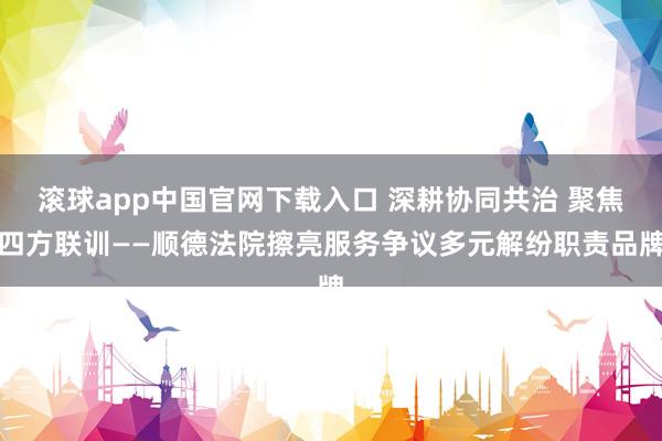 滚球app中国官网下载入口 深耕协同共治 聚焦四方联训——顺德法院擦亮服务争议多元解纷职责品牌