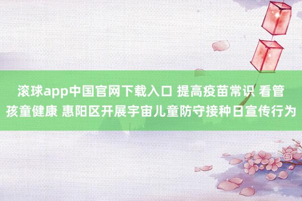 滚球app中国官网下载入口 提高疫苗常识 看管孩童健康 惠阳区开展宇宙儿童防守接种日宣传行为