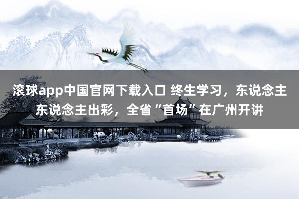 滚球app中国官网下载入口 终生学习，东说念主东说念主出彩，全省“首场”在广州开讲