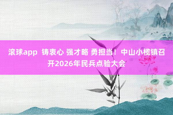 滚球app  铸衷心 强才略 勇担当！中山小榄镇召开2026年民兵点验大会