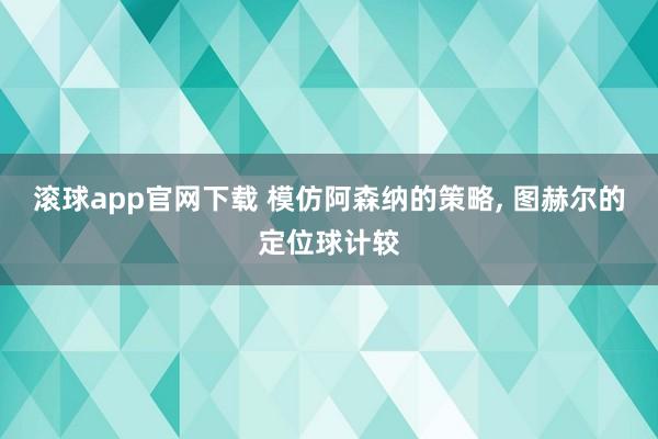 滚球app官网下载 模仿阿森纳的策略， 图赫尔的定位球计较