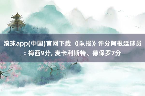 滚球app(中国)官网下载 《队报》评分阿根廷球员: 梅西9分， 麦卡利斯特、德保罗7分