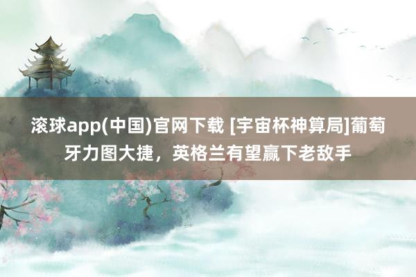 滚球app(中国)官网下载 [宇宙杯神算局]葡萄牙力图大捷，英格兰有望赢下老敌手