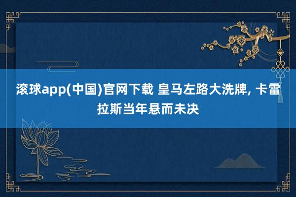 滚球app(中国)官网下载 皇马左路大洗牌， 卡雷拉斯当年悬而未决