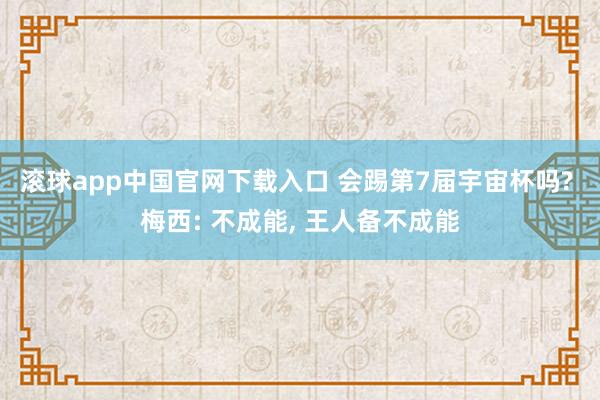 滚球app中国官网下载入口 会踢第7届宇宙杯吗? 梅西: 不成能， 王人备不成能