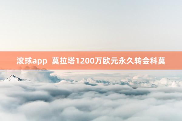滚球app 莫拉塔1200万欧元永久转会科莫