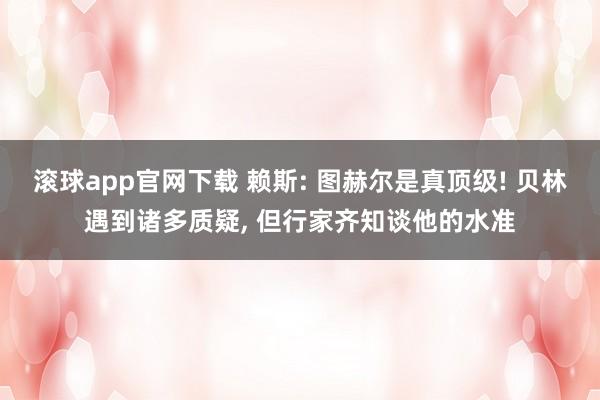 滚球app官网下载 赖斯: 图赫尔是真顶级! 贝林遇到诸多质疑， 但行家齐知谈他的水准