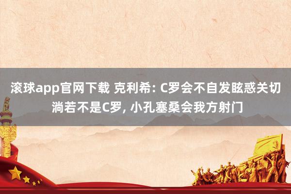 滚球app官网下载 克利希: C罗会不自发眩惑关切 淌若不是C罗， 小孔塞桑会我方射门
