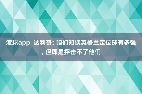 滚球app  达利奇: 咱们知谈英格兰定位球有多强， 但即是抨击不了他们