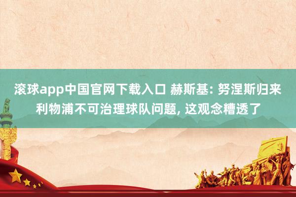 滚球app中国官网下载入口 赫斯基: 努涅斯归来利物浦不可治理球队问题， 这观念糟透了