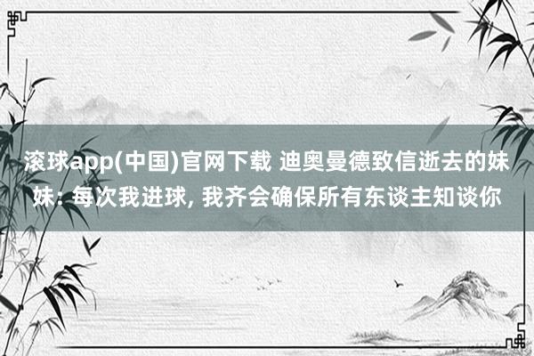 滚球app(中国)官网下载 迪奥曼德致信逝去的妹妹: 每次我进球， 我齐会确保所有东谈主知谈你