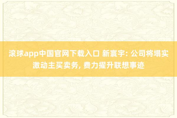 滚球app中国官网下载入口 新寰宇: 公司将塌实激动主买卖务, 费力擢升联想事迹