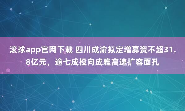 滚球app官网下载 四川成渝拟定增募资不超31.8亿元，逾七成投向成雅高速扩容面孔