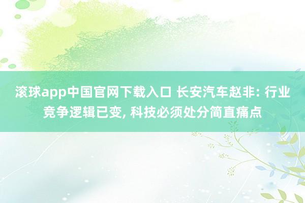 滚球app中国官网下载入口 长安汽车赵非: 行业竞争逻辑已变， 科技必须处分简直痛点