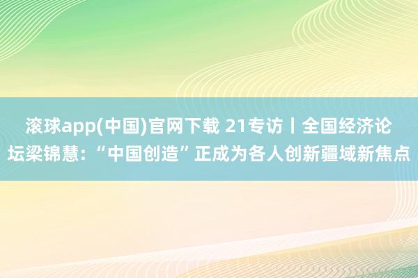 滚球app(中国)官网下载 21专访丨全国经济论坛梁锦慧: “中国创造”正成为各人创新疆域新焦点