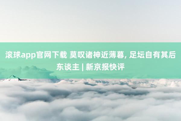滚球app官网下载 莫叹诸神近薄暮, 足坛自有其后东谈主 | 新京报快评