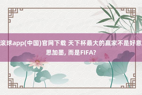 滚球app(中国)官网下载 天下杯最大的赢家不是好意思加墨， 而是FIFA?