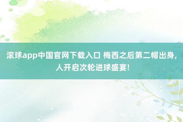 滚球app中国官网下载入口 梅西之后第二帽出身， 人开启次轮进球盛宴!