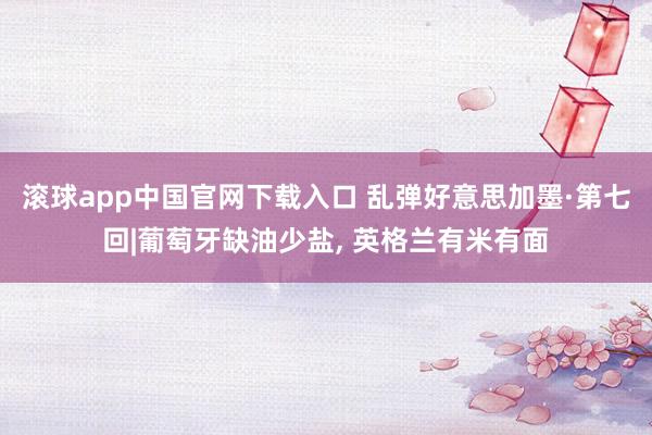 滚球app中国官网下载入口 乱弹好意思加墨·第七回|葡萄牙缺油少盐， 英格兰有米有面