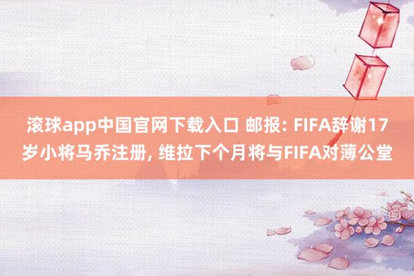 滚球app中国官网下载入口 邮报: FIFA辞谢17岁小将马乔注册， 维拉下个月将与FIFA对薄公堂