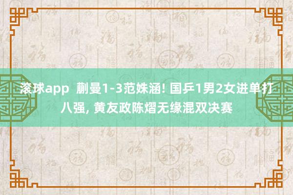 滚球app 蒯曼1-3范姝涵! 国乒1男2女进单打八强, 黄友政陈熠无缘混双决赛