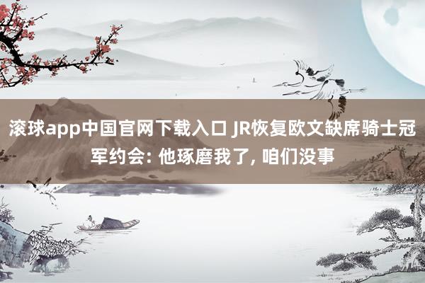 滚球app中国官网下载入口 JR恢复欧文缺席骑士冠军约会: 他琢磨我了， 咱们没事