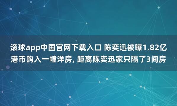 滚球app中国官网下载入口 陈奕迅被曝1.82亿港币购入一幢洋房, 距离陈奕迅家只隔了3间房