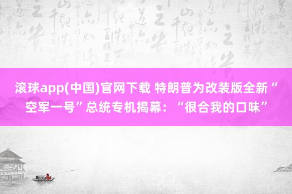 滚球app(中国)官网下载 特朗普为改装版全新“空军一号”总统专机揭幕:“很合我的口味”