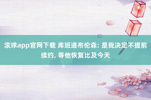 滚球app官网下载 库班道布伦森: 是我决定不提前续约, 等他恢复比及今天