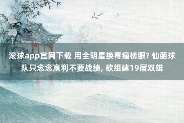 滚球app官网下载 用全明星换毒瘤榜眼? 仙葩球队只念念赢利不要战绩, 欲组建19届双雄