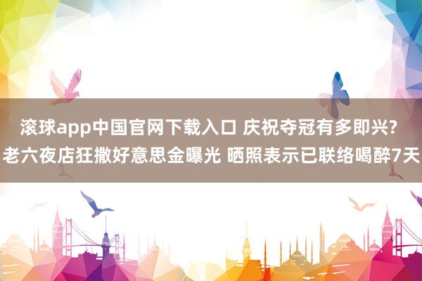 滚球app中国官网下载入口 庆祝夺冠有多即兴? 老六夜店狂撒好意思金曝光 晒照表示已联络喝醉7天