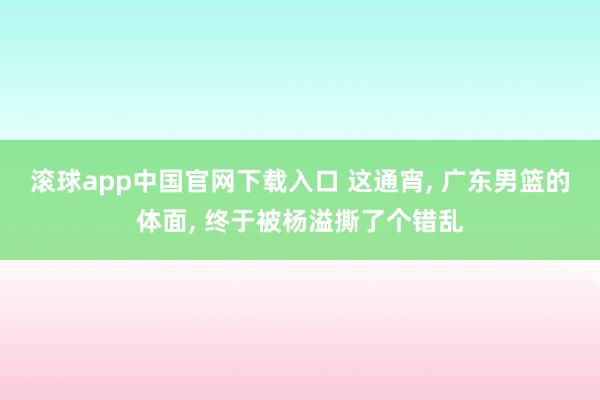 滚球app中国官网下载入口 这通宵, 广东男篮的体面, 终于被杨溢撕了个错乱